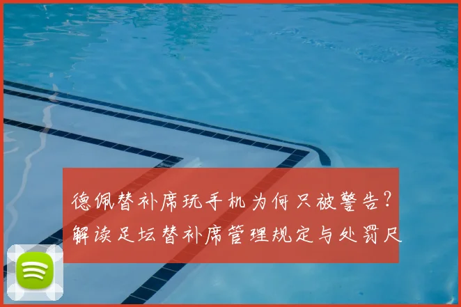 德佩替补席玩手机为何只被警告？解读足坛替补席管理规定与处罚尺度