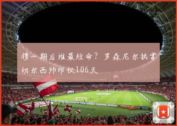 穆一期后谁最短命？罗森尼尔执掌切尔西帅印仅106天