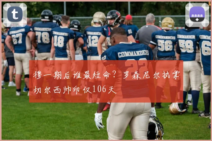 穆一期后谁最短命？罗森尼尔执掌切尔西帅印仅106天