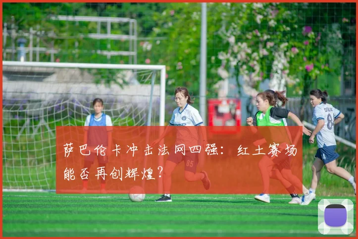 萨巴伦卡冲击法网四强：红土赛场能否再创辉煌？