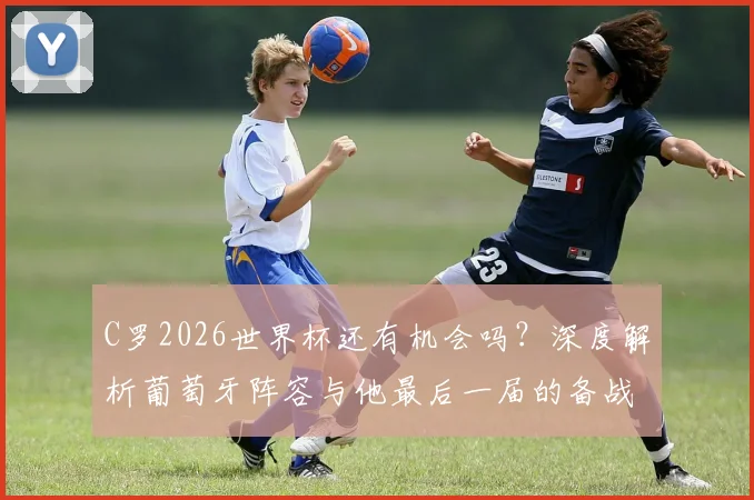 C罗2026世界杯还有机会吗？深度解析葡萄牙阵容与他最后一届的备战目标