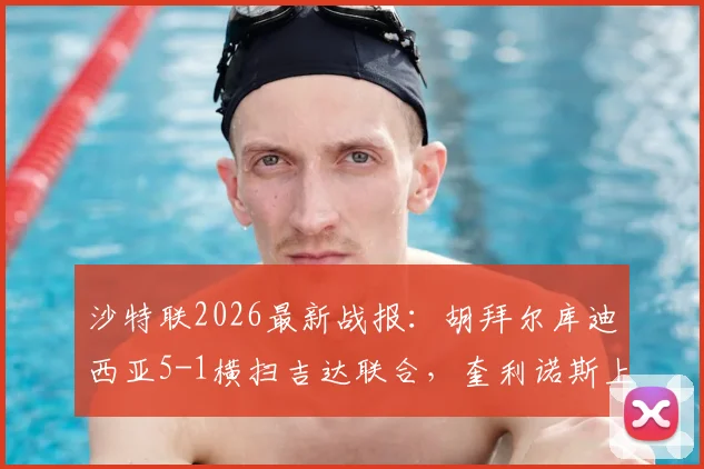 沙特联2026最新战报：胡拜尔库迪西亚5-1横扫吉达联合，奎利诺斯上演帽子戏法领跑射手榜