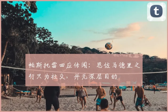 帕斯托雷回应传闻：恩佐马德里之行只为社交，并无深层目的