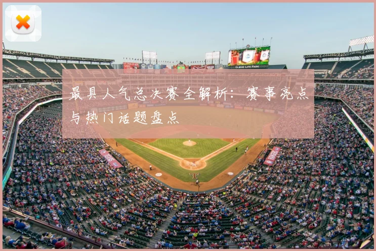 最具人气总决赛全解析：赛事亮点与热门话题盘点