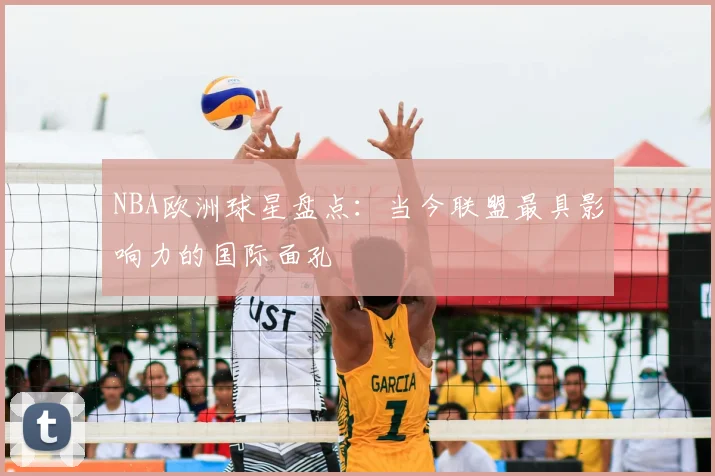 NBA欧洲球星盘点：当今联盟最具影响力的国际面孔