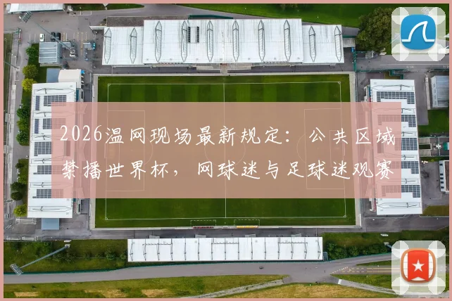 2026温网现场最新规定：公共区域禁播世界杯，网球迷与足球迷观赛需知