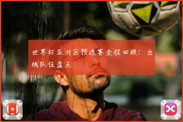 世界杯亚洲区预选赛全程回顾：出线队伍盘点