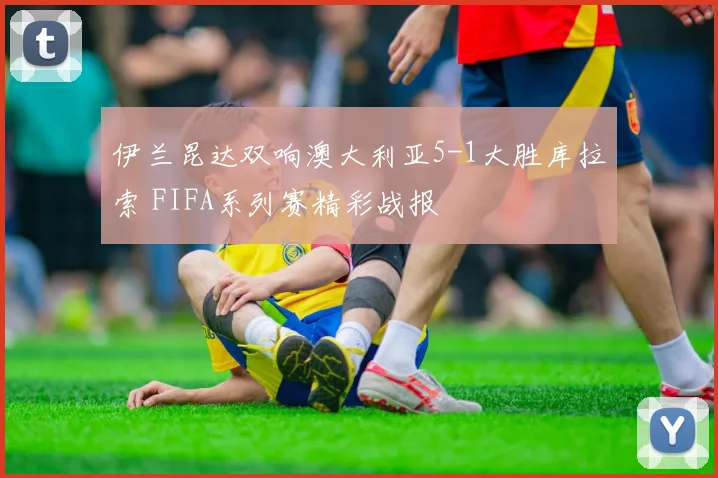 伊兰昆达双响澳大利亚5-1大胜库拉索 FIFA系列赛精彩战报