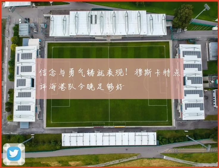 信念与勇气铸就表现！穆斯卡特点评海港队今晚足够好
