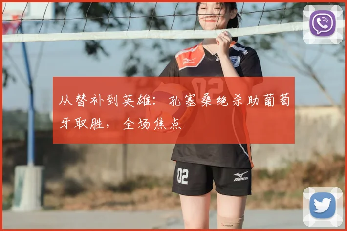 从替补到英雄：孔塞桑绝杀助葡萄牙取胜，全场焦点