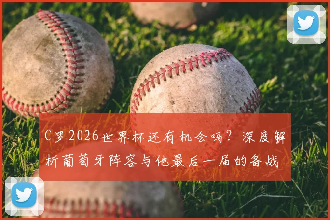 C罗2026世界杯还有机会吗？深度解析葡萄牙阵容与他最后一届的备战目标