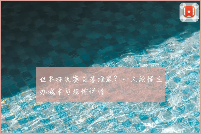 世界杯决赛花落谁家？一文读懂主办城市与场馆详情