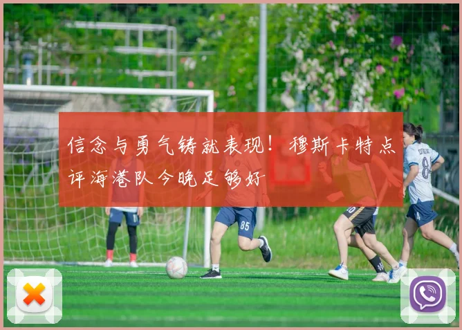 信念与勇气铸就表现！穆斯卡特点评海港队今晚足够好