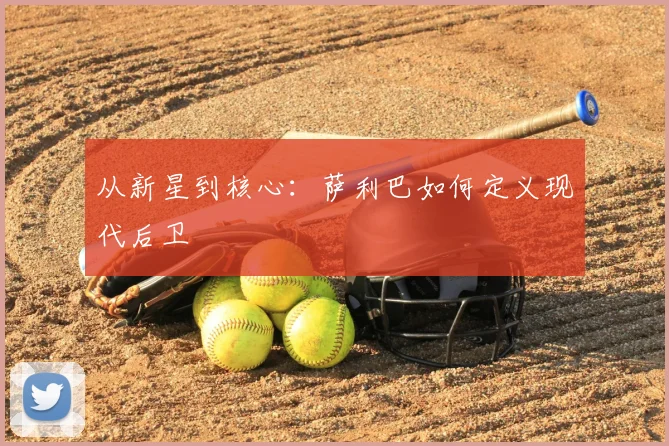 从新星到核心:萨利巴如何定义现代后卫