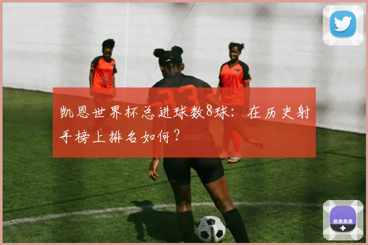 凯恩世界杯总进球数8球：在历史射手榜上排名如何？