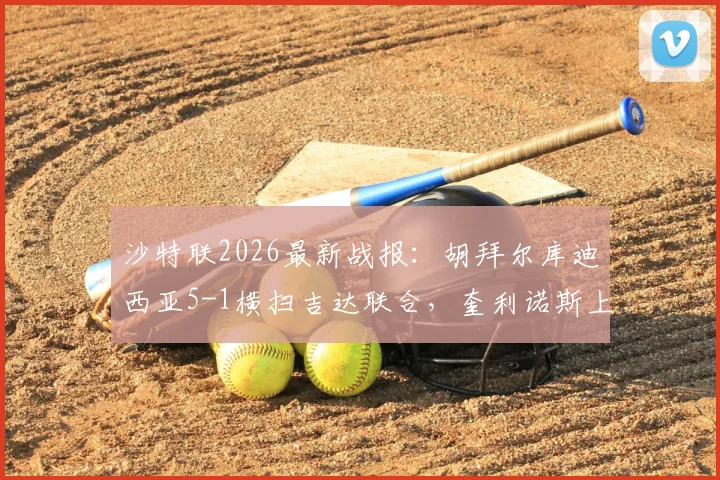 沙特联2026最新战报：胡拜尔库迪西亚5-1横扫吉达联合，奎利诺斯上演帽子戏法领跑射手榜
