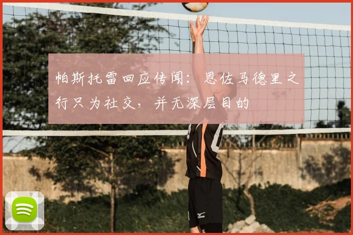 帕斯托雷回应传闻：恩佐马德里之行只为社交，并无深层目的