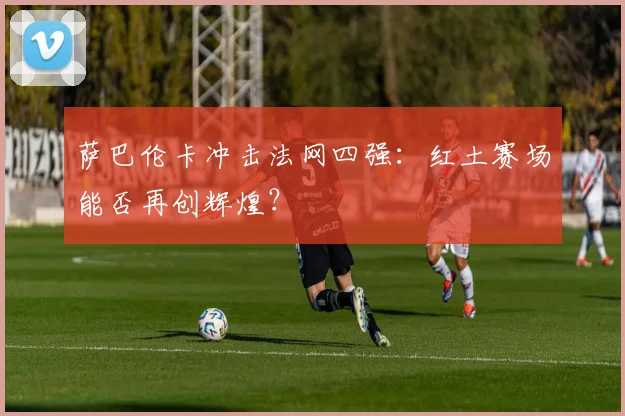 萨巴伦卡冲击法网四强：红土赛场能否再创辉煌？